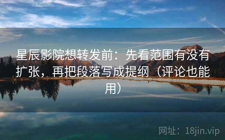星辰影院想转发前：先看范围有没有扩张，再把段落写成提纲（评论也能用）