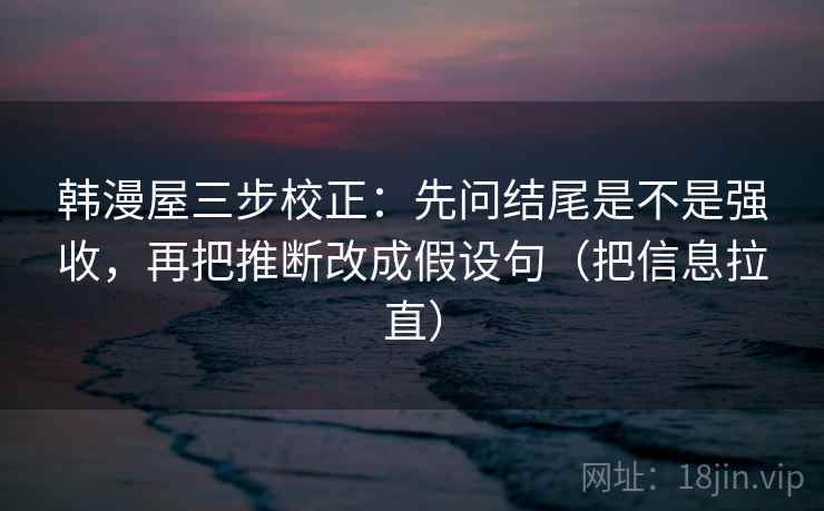 韩漫屋三步校正：先问结尾是不是强收，再把推断改成假设句（把信息拉直）