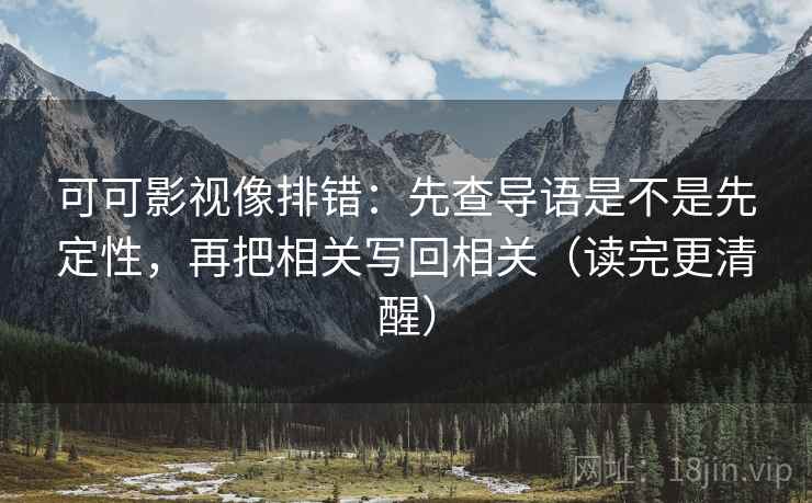 可可影视像排错：先查导语是不是先定性，再把相关写回相关（读完更清醒）