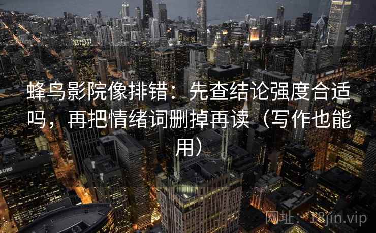 蜂鸟影院像排错：先查结论强度合适吗，再把情绪词删掉再读（写作也能用）