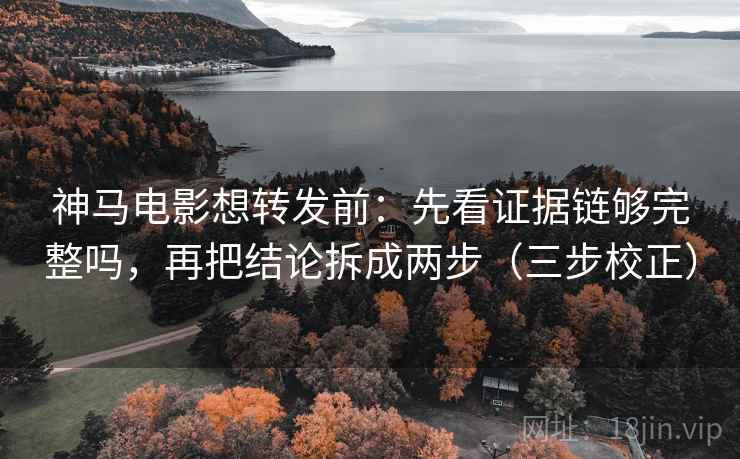 神马电影想转发前：先看证据链够完整吗，再把结论拆成两步（三步校正）