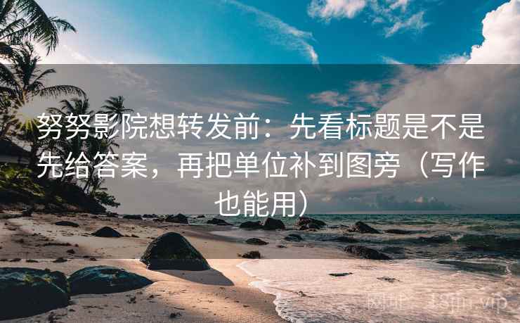 努努影院想转发前：先看标题是不是先给答案，再把单位补到图旁（写作也能用）
