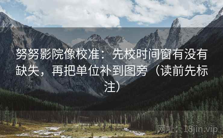 努努影院像校准：先校时间窗有没有缺失，再把单位补到图旁（读前先标注）