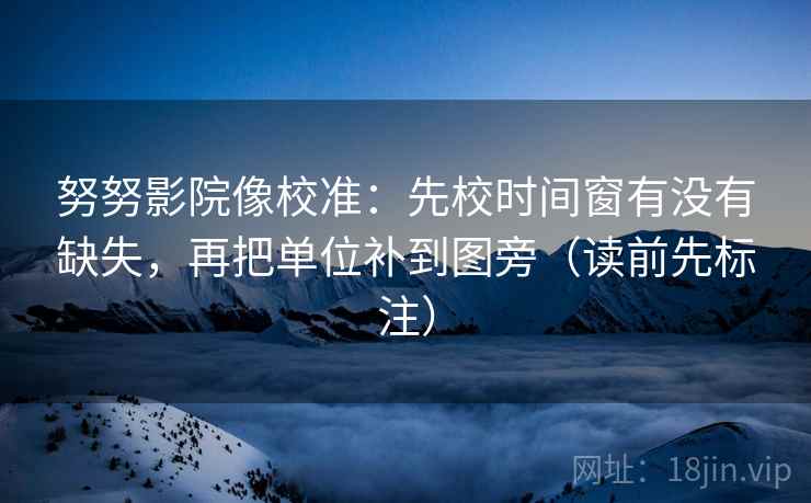 努努影院像校准：先校时间窗有没有缺失，再把单位补到图旁（读前先标注）