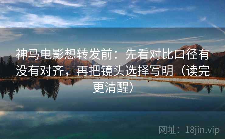 神马电影想转发前：先看对比口径有没有对齐，再把镜头选择写明（读完更清醒）