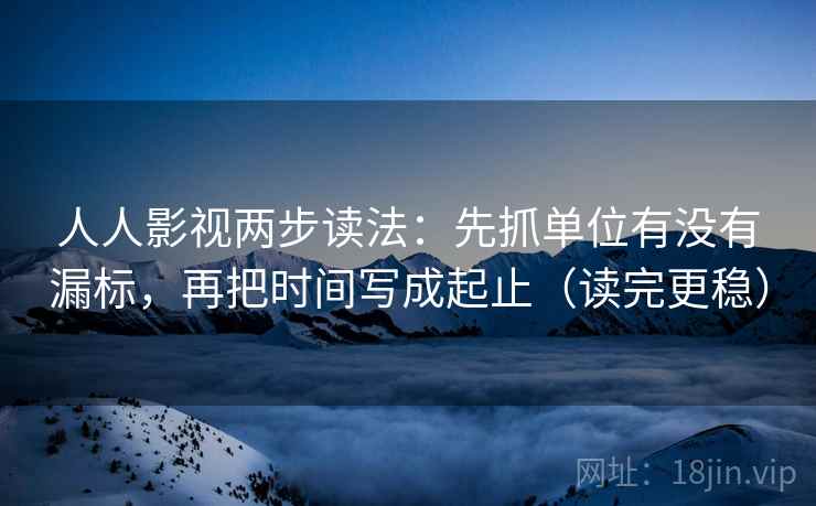 人人影视两步读法：先抓单位有没有漏标，再把时间写成起止（读完更稳）