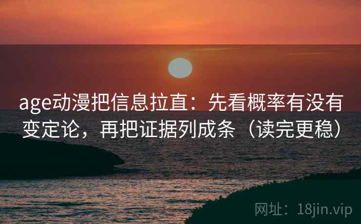 age动漫把信息拉直：先看概率有没有变定论，再把证据列成条（读完更稳）