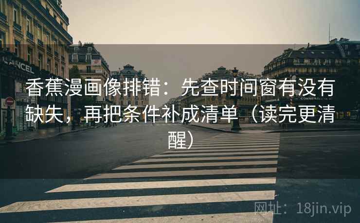 香蕉漫画像排错：先查时间窗有没有缺失，再把条件补成清单（读完更清醒）