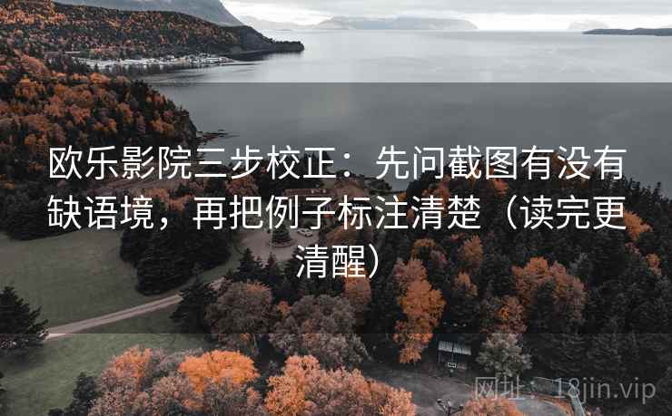 欧乐影院三步校正：先问截图有没有缺语境，再把例子标注清楚（读完更清醒）