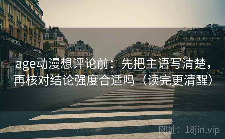 age动漫想评论前：先把主语写清楚，再核对结论强度合适吗（读完更清醒）
