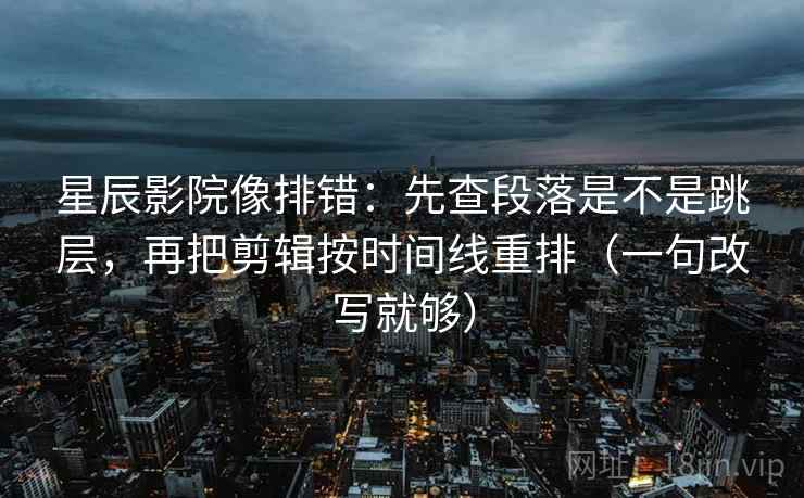 星辰影院像排错：先查段落是不是跳层，再把剪辑按时间线重排（一句改写就够）