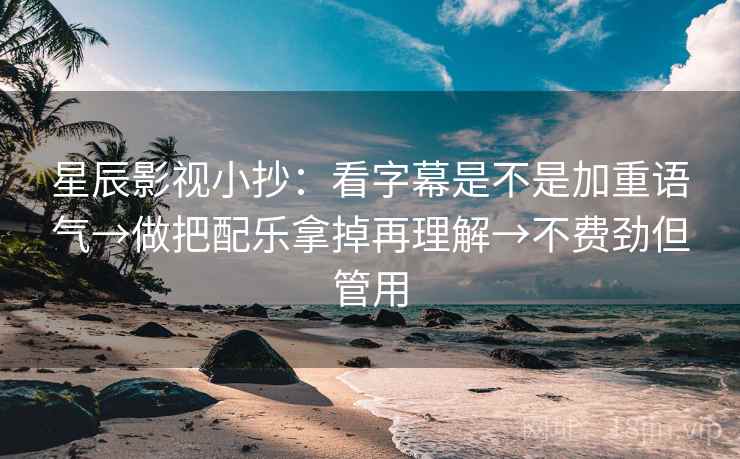 星辰影视小抄：看字幕是不是加重语气→做把配乐拿掉再理解→不费劲但管用