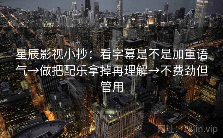 星辰影视小抄：看字幕是不是加重语气→做把配乐拿掉再理解→不费劲但管用